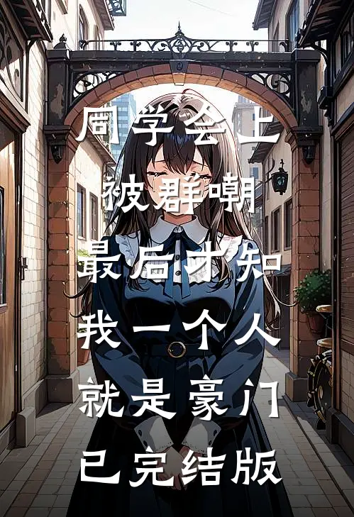 同学会上被群嘲，最后才知我一个人就是豪门已完结版