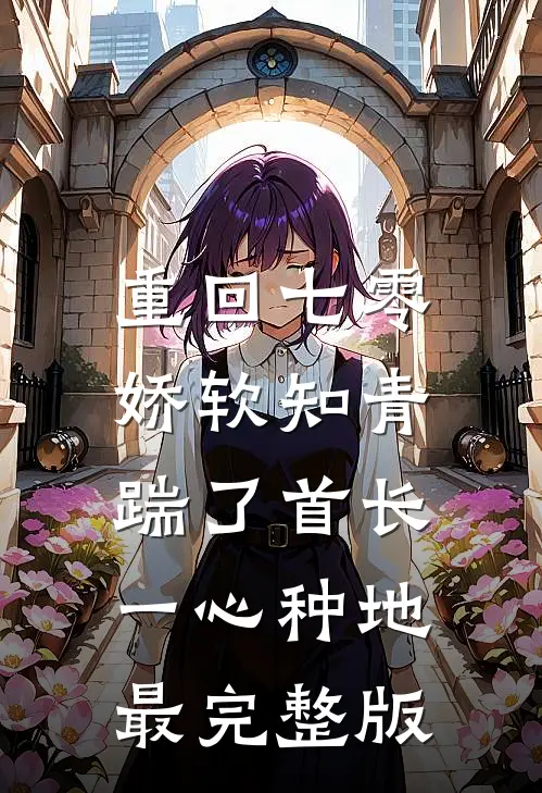 重回七零，娇软知青踹了首长一心种地最完整版