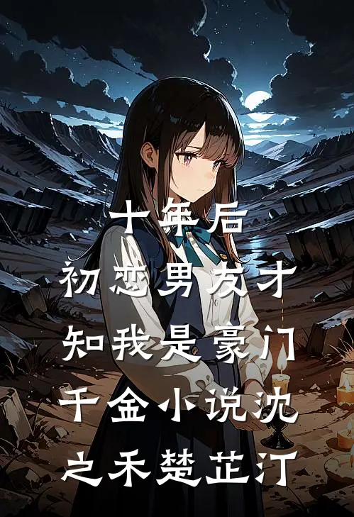 十年后，初恋男友才知我是豪门千金小说沈之禾楚芷汀
