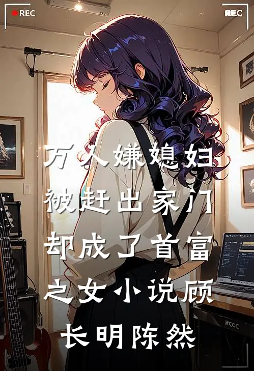 万人嫌媳妇被赶出家门却成了首富之女小说顾长明陈然