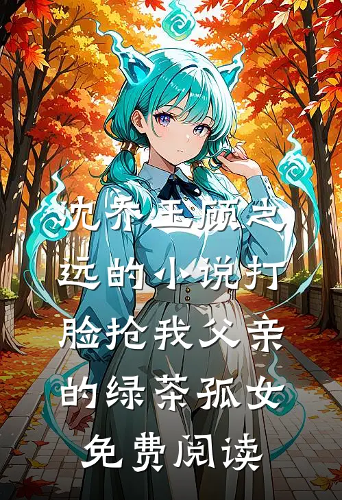沈乔玉顾之远的小说打脸抢我父亲的绿茶孤女免费阅读