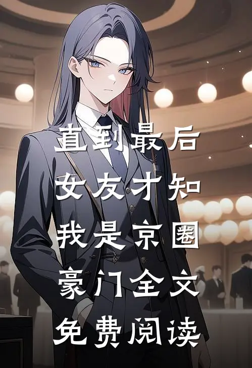 直到最后，女友才知我是京圈豪门全文免费阅读
