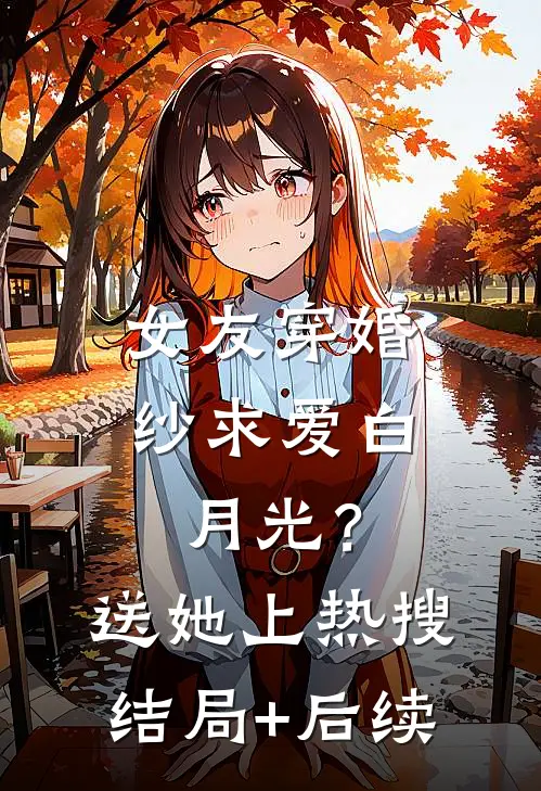 女友穿婚纱求爱白月光？送她上热搜结局+后续