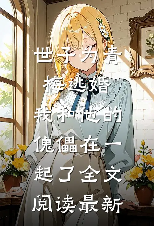世子为青梅逃婚，我和他的傀儡在一起了全文阅读最新