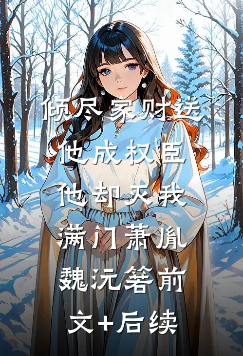 倾尽家财送他成权臣，他却灭我满门萧胤魏沅箬前文+后续
