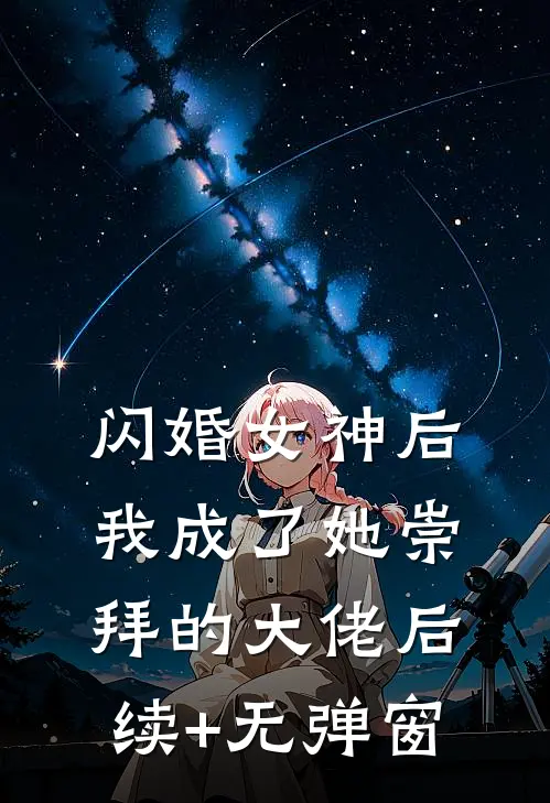 闪婚女神后，我成了她崇拜的大佬后续+无弹窗