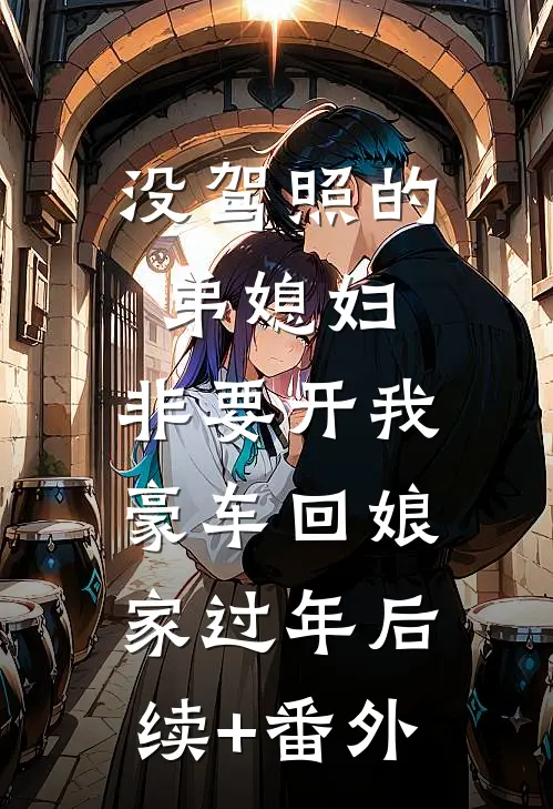 没驾照的弟媳妇，非要开我豪车回娘家过年后续+番外