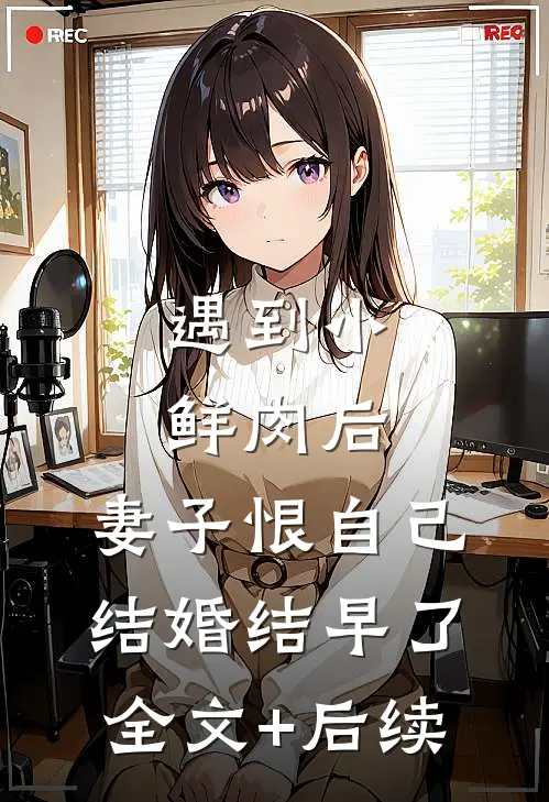 遇到小鲜肉后，妻子恨自己结婚结早了全文+后续