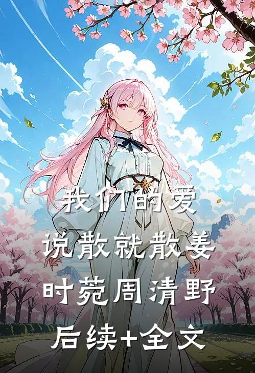我们的爱，说散就散姜时菀周清野后续+全文