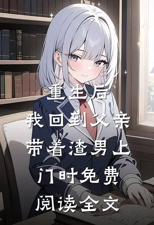 重生后，我回到父亲带着渣男上门时免费阅读全文