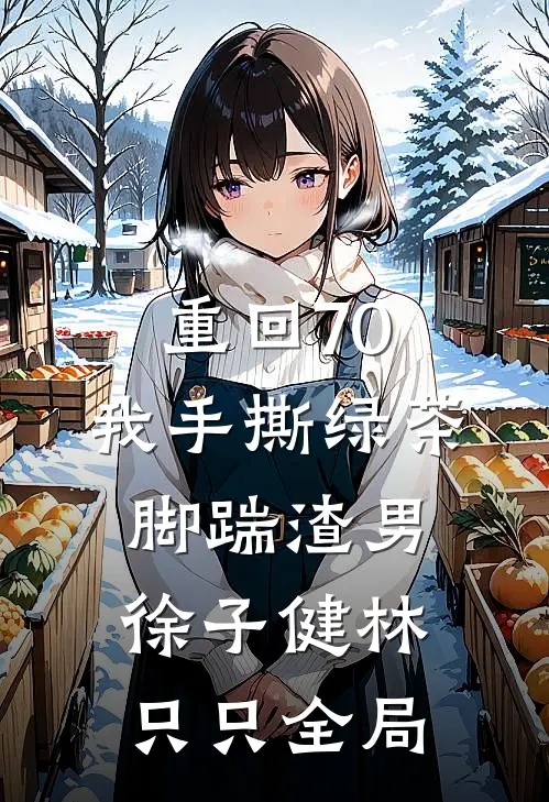 重回70，我手撕绿茶脚踹渣男徐子健林只只全局
