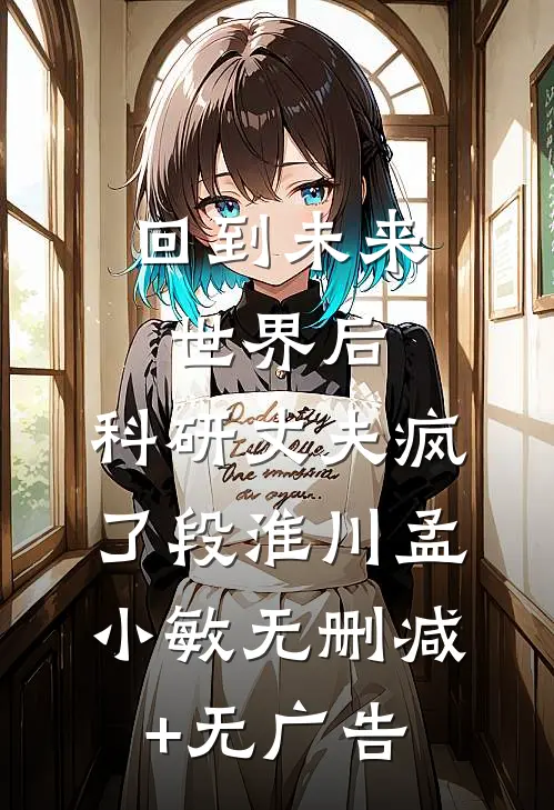 回到未来世界后，科研丈夫疯了段淮川孟小敏无删减+无广告
