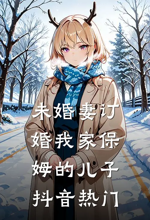 未婚妻订婚我家保姆的儿子抖音热门
