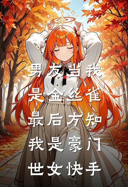 男友当我是金丝雀，最后方知我是豪门世女快手