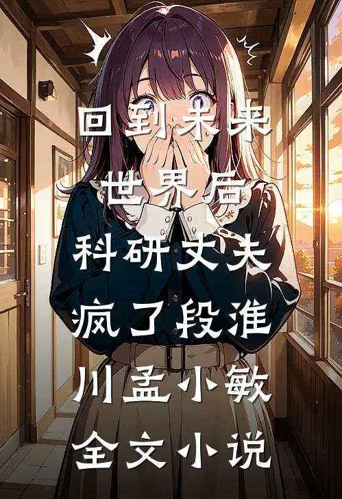 回到未来世界后，科研丈夫疯了段淮川孟小敏全文小说