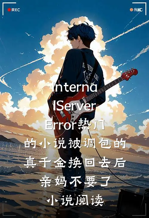 InternalServerError热门的小说被调包的真千金换回去后，亲妈不要了小说阅读