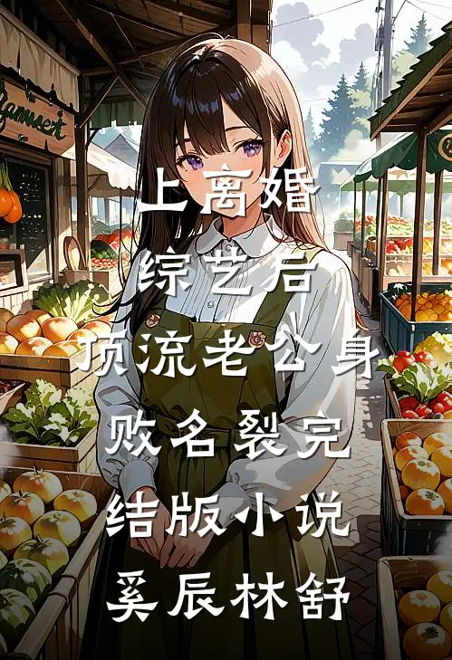 上离婚综艺后，顶流老公身败名裂完结版小说奚辰林舒