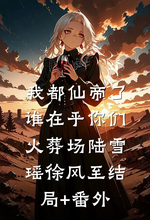 我都仙帝了，谁在乎你们火葬场陆雪瑶徐风至结局+番外