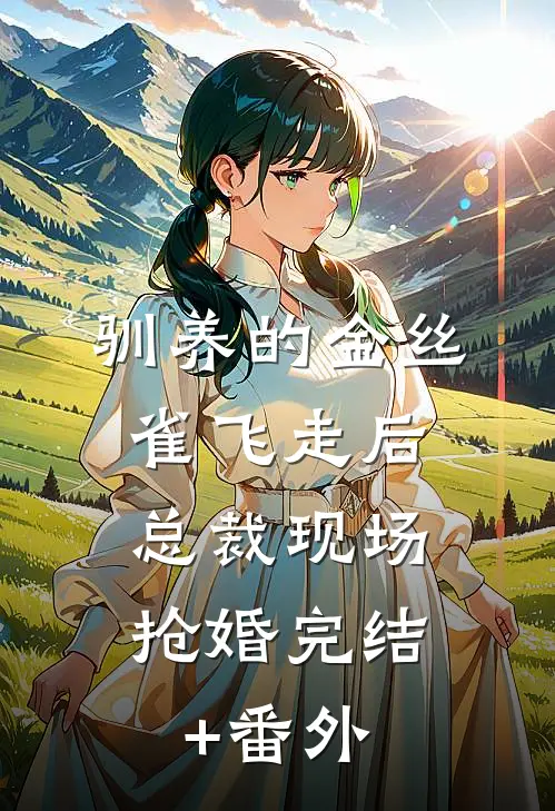 驯养的金丝雀飞走后，总裁现场抢婚完结+番外