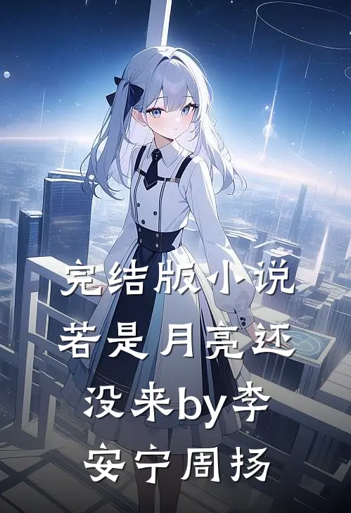 完结版小说若是月亮还没来by李安宁周扬