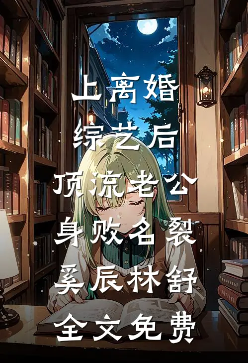 上离婚综艺后，顶流老公身败名裂奚辰林舒全文免费