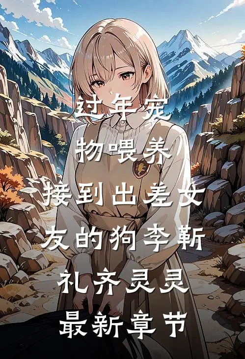 过年宠物喂养，接到出差女友的狗李靳礼齐灵灵最新章节