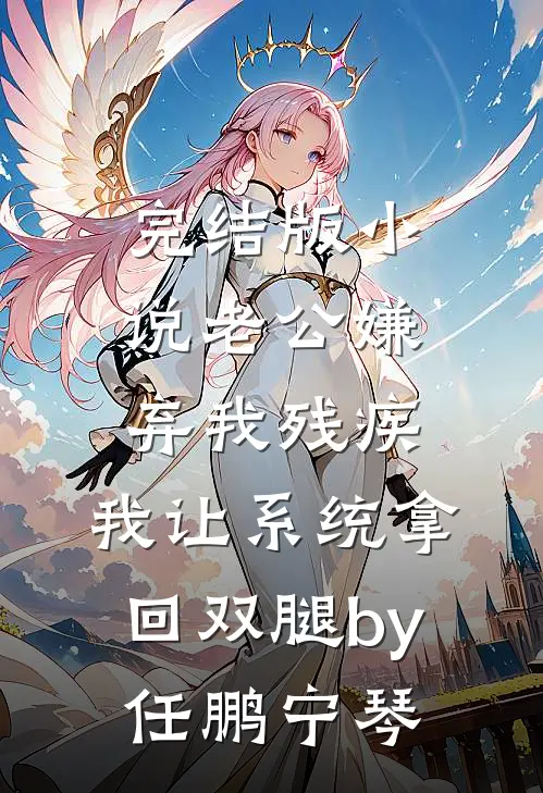 完结版小说老公嫌弃我残疾，我让系统拿回双腿by任鹏宁琴