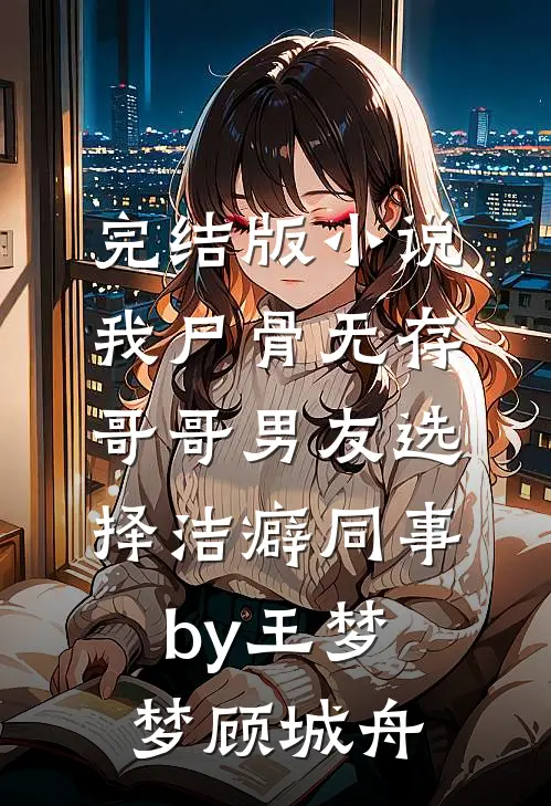 完结版小说我尸骨无存，哥哥男友选择洁癖同事by王梦梦顾城舟