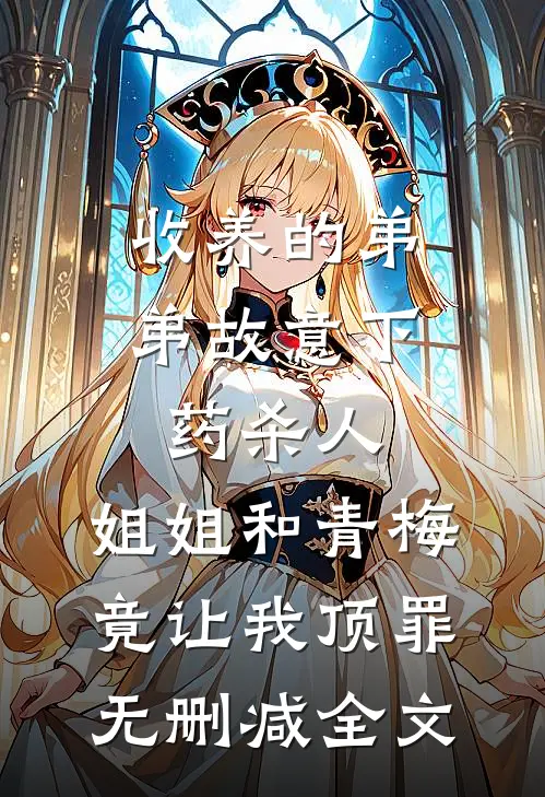 收养的弟弟故意下药杀人，姐姐和青梅竟让我顶罪无删减全文