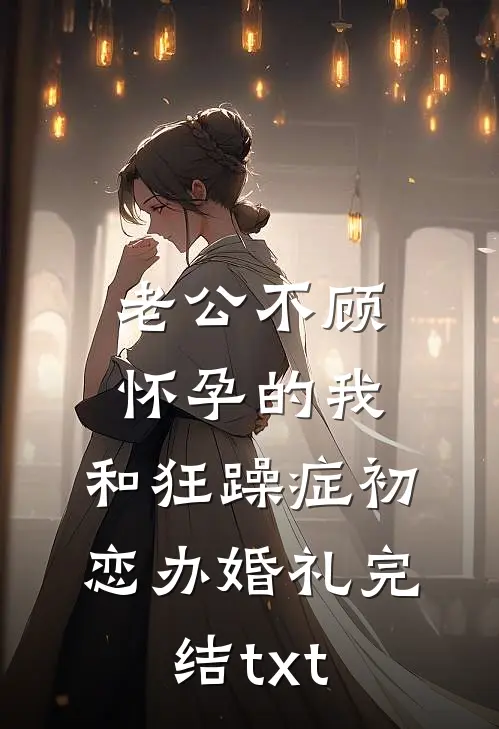 老公不顾怀孕的我，和狂躁症初恋办婚礼完结txt