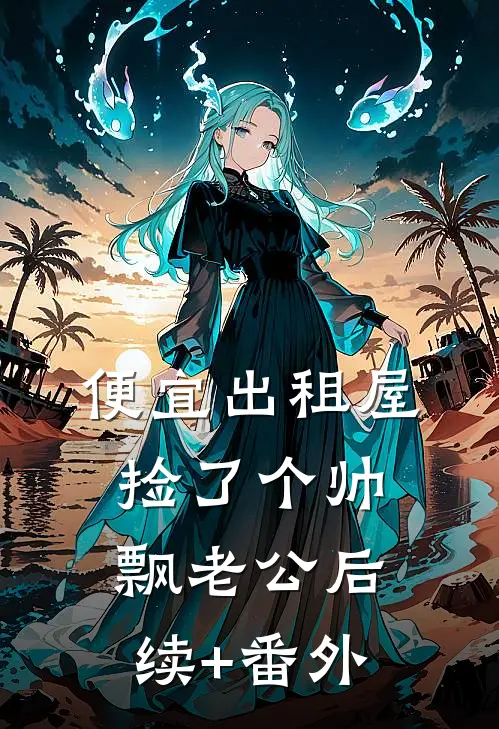 便宜出租屋捡了个帅飘老公后续+番外