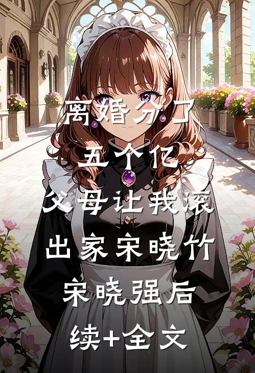 离婚分了五个亿，父母让我滚出家宋晓竹宋晓强后续+全文