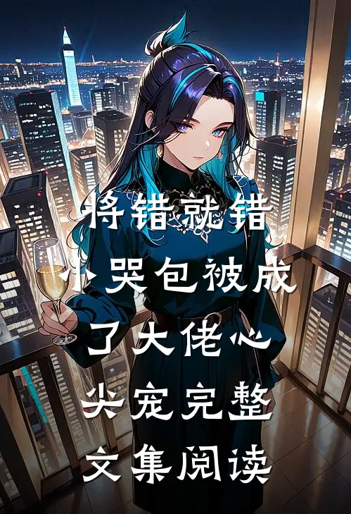 将错就错：小哭包被成了大佬心尖宠完整文集阅读