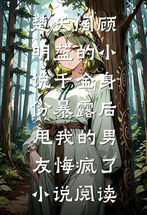 楚天阔顾明蓝的小说千金身份暴露后，甩我的男友悔疯了小说阅读