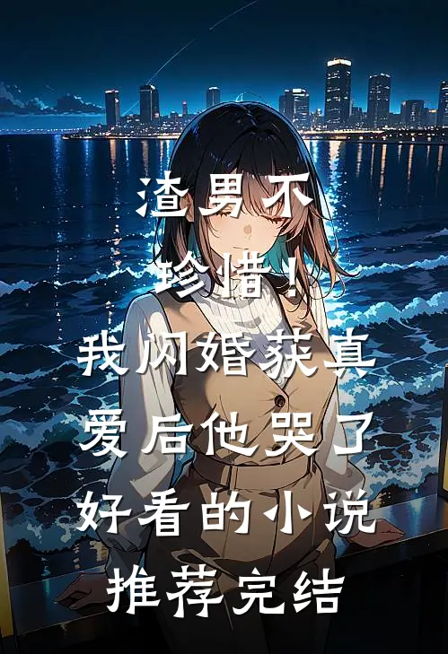 渣男不珍惜！我闪婚获真爱后他哭了好看的小说推荐完结