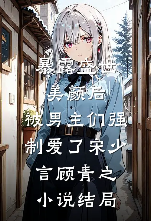 暴露盛世美颜后，被男主们强制爱了宋少言顾青之小说结局