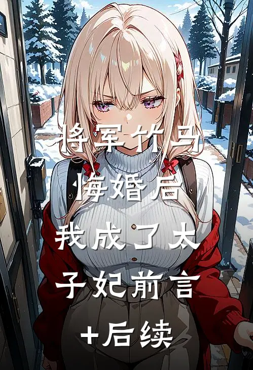 将军竹马悔婚后，我成了太子妃前言+后续