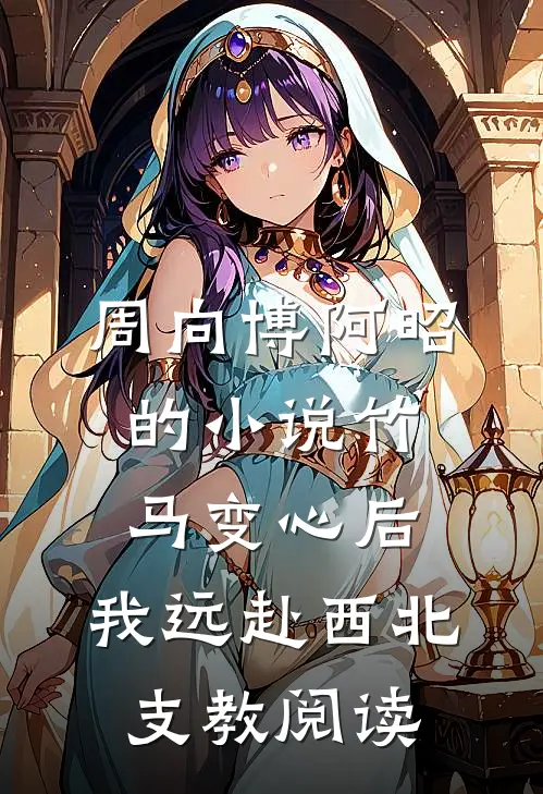 周向博阿昭的小说竹马变心后，我远赴西北支教阅读