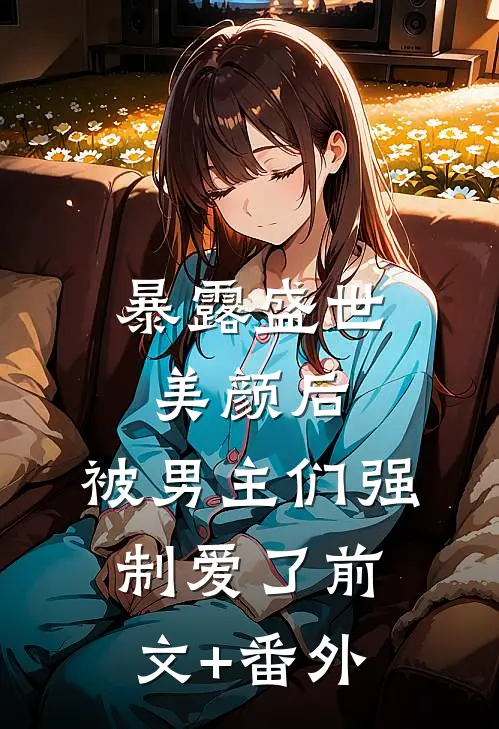 暴露盛世美颜后，被男主们强制爱了前文+番外