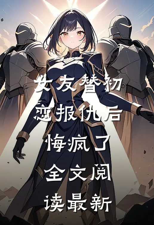 女友替初恋报仇后，悔疯了全文阅读最新
