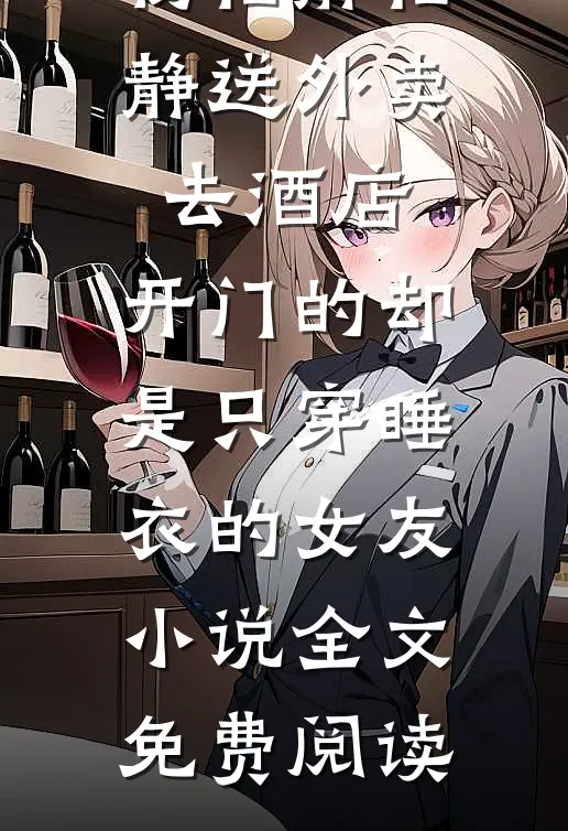杨怡静怡静送外卖去酒店，开门的却是只穿睡衣的女友小说全文免费阅读