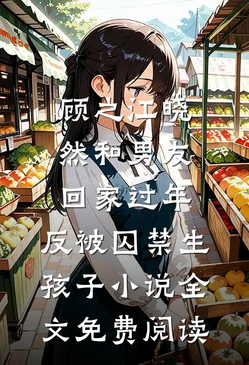 顾之江晓然和男友回家过年，反被囚禁生孩子小说全文免费阅读