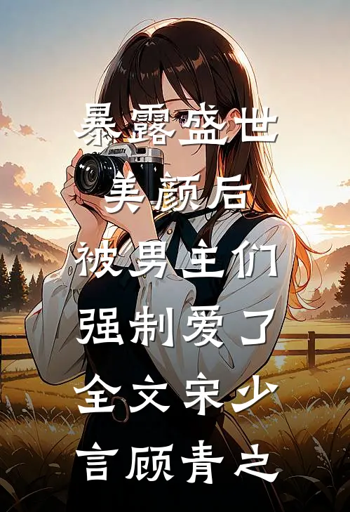 暴露盛世美颜后，被男主们强制爱了全文宋少言顾青之