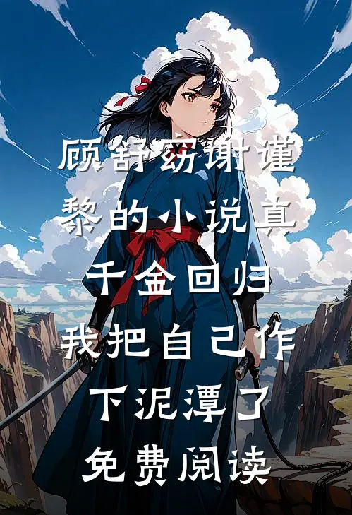 顾舒窈谢谨黎的小说真千金回归，我把自己作下泥潭了免费阅读