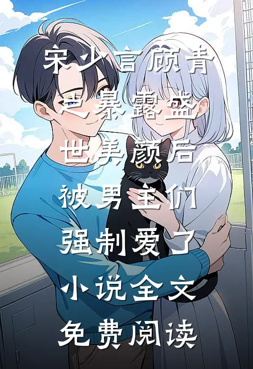 宋少言顾青之暴露盛世美颜后，被男主们强制爱了小说全文免费阅读