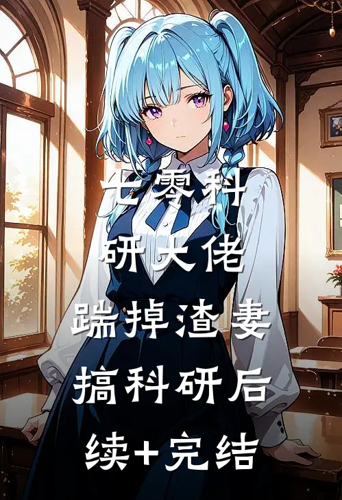 七零科研大佬，踹掉渣妻搞科研后续+完结