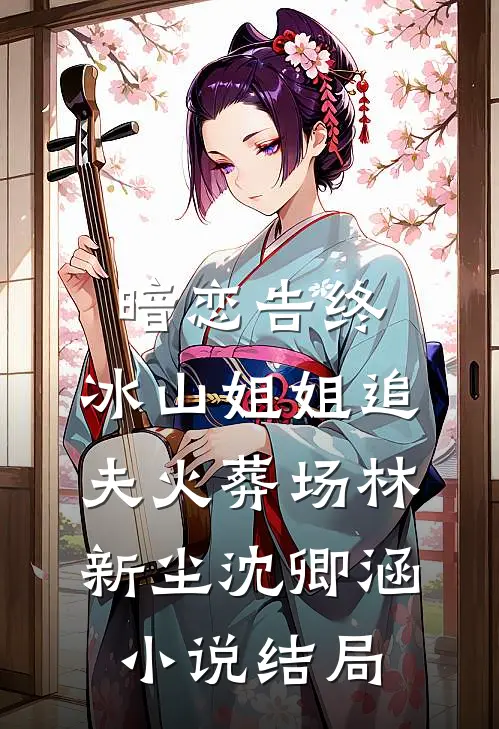 暗恋告终，冰山姐姐追夫火葬场林新尘沈卿涵小说结局