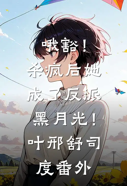 哦豁！杀疯后她成了反派黑月光！叶邢舒司度番外