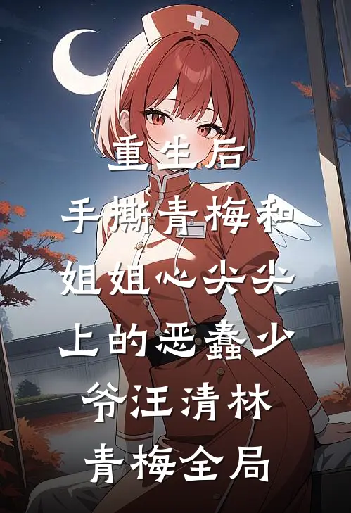 重生后，手撕青梅和姐姐心尖尖上的恶蠢少爷汪清林青梅全局