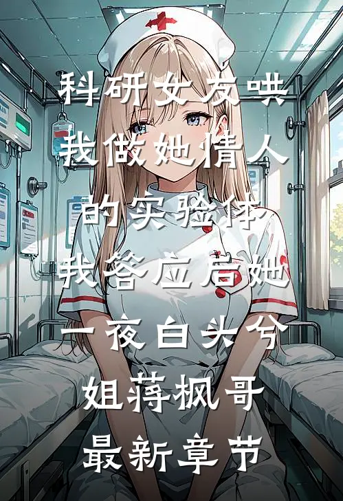 科研女友哄我做她情人的实验体，我答应后她一夜白头兮姐蒋枫哥最新章节